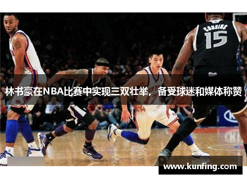 林书豪在NBA比赛中实现三双壮举，备受球迷和媒体称赞